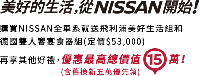 美好的生活從NISSAN開始！購買NISSAN全車系就送飛利浦美好生活組和德國雙人饗宴食器組(定價$53,000)再享其他好禮，優惠最高總價值15萬！
